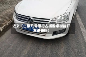 近来【古楼几号限行古楼四条街能开车进去吗】