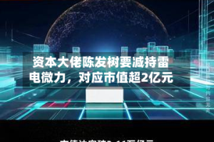 资本大佬陈发树要减持雷电微力，对应市值超2亿元