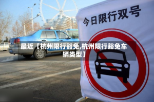 最近【杭州限行豁免,杭州限行豁免车辆类型】