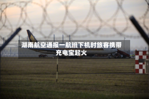 湖南航空通报一航班下机时旅客携带充电宝起火