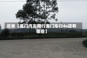 近来【龙门汽车限行龙门车行4s店有哪些】