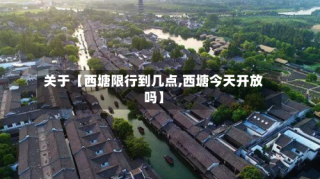 关于【西塘限行到几点,西塘今天开放吗】