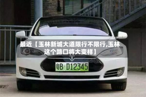 最近【玉林新城大道限行不限行,玉林这个路口将大变样】