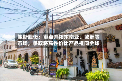 鲍斯股份：重点开拓东南亚、欧洲等市场，争取将高性价比产品推向全球