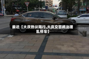 最近【大庆热议限行,大庆交警将治理乱停车】