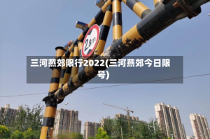 三河燕郊限行2022(三河燕郊今日限号)
