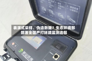表演式采样、伪造数据？生态环境部部署全国严打环境监测造假