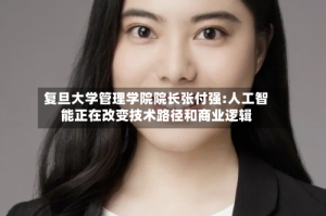 复旦大学管理学院院长张付强:人工智能正在改变技术路径和商业逻辑