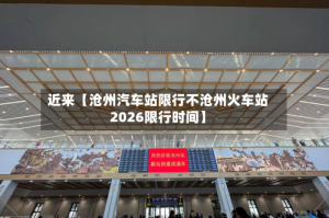 近来【沧州汽车站限行不沧州火车站2026限行时间】