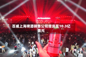 百威上海啤酒销售公司增资至10.3亿美元