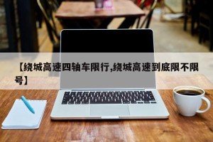 【绕城高速四轴车限行,绕城高速到底限不限号】