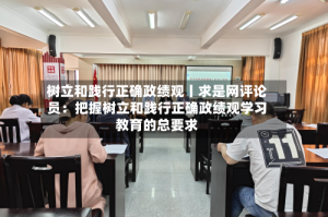 树立和践行正确政绩观丨求是网评论员：把握树立和践行正确政绩观学习教育的总要求