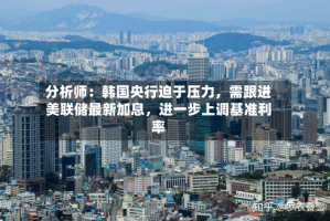 分析师：韩国央行迫于压力，需跟进美联储最新加息，进一步上调基准利率