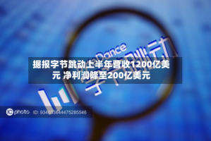 据报字节跳动上半年营收1200亿美元 净利润降至200亿美元