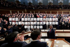 据报道：美国总统特朗普计划最早在下周与委内瑞拉临时总统罗德里格斯举行首次会晤