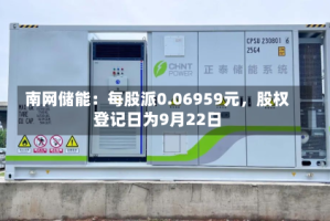 南网储能：每股派0.06959元，股权登记日为9月22日
