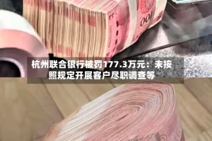 杭州联合银行被罚177.3万元：未按照规定开展客户尽职调查等