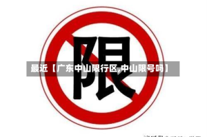 最近【广东中山限行区,中山限号吗】