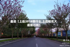 最近【上街2018限行么,上街樱花大道限行吗】