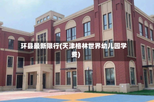 环县最新限行(天津格林世界幼儿园学费)