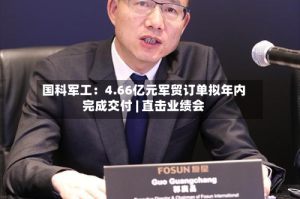 国科军工：4.66亿元军贸订单拟年内完成交付 | 直击业绩会