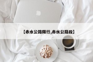 【赤水公路限行,赤水公路段】