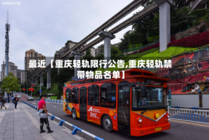 最近【重庆轻轨限行公告,重庆轻轨禁带物品名单】