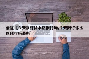 最近【今天限行徐水区限行吗,今天限行徐水区限行吗最新】