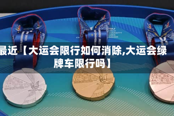 最近【大运会限行如何消除,大运会绿牌车限行吗】