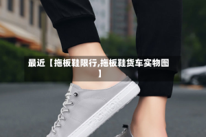 最近【拖板鞋限行,拖板鞋货车实物图】