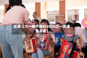 近来【六一限不限行2026六一高速免不免】