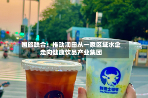国旅联合：推动润田从一家区域水企走向健康饮品产业集团