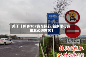 关于【新乡107货车限行,新乡限行货车怎么进市区】