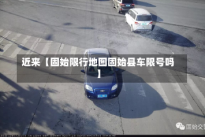 近来【固始限行地图固始县车限号吗】
