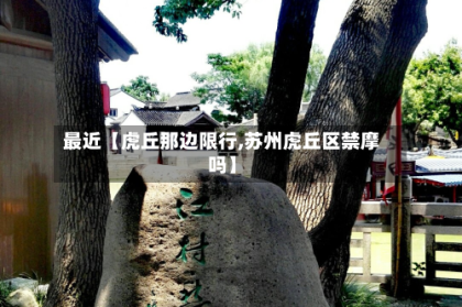 最近【虎丘那边限行,苏州虎丘区禁摩吗】