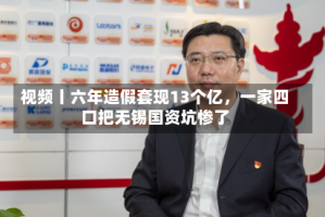 视频丨六年造假套现13个亿，一家四口把无锡国资坑惨了