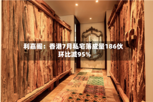 利嘉阁：香港7月私宅落成量186伙 环比减95%