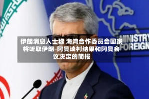 伊朗消息人士称 海湾合作委员会国家将听取伊朗-阿曼谈判结果和阿曼会议决定的简报