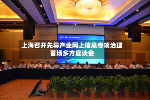 上海召开先导产业网上信息专项治理首场多方座谈会
