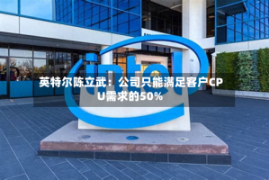 英特尔陈立武：公司只能满足客户CPU需求的50%