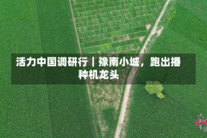 活力中国调研行｜豫南小城，跑出播种机龙头