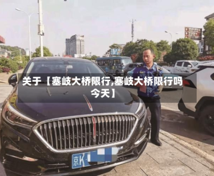 关于【塞岐大桥限行,塞岐大桥限行吗今天】