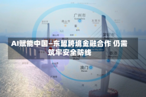 AI赋能中国—东盟跨境金融合作 仍需筑牢安全防线
