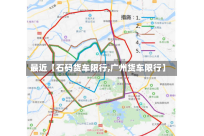 最近【石码货车限行,广州货车限行】