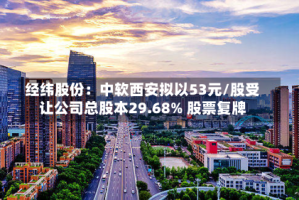 经纬股份：中软西安拟以53元/股受让公司总股本29.68% 股票复牌