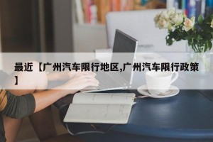 最近【广州汽车限行地区,广州汽车限行政策】