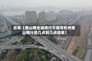 近来【萧山商业城限行不限号杭州萧山限行是几点到几点结束】