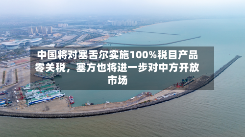 中国将对塞舌尔实施100%税目产品零关税，塞方也将进一步对中方开放市场-第1张图片