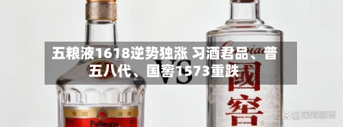 五粮液1618逆势独涨 习酒君品、普五八代	、国窖1573重跌-第3张图片