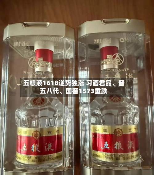 五粮液1618逆势独涨 习酒君品、普五八代、国窖1573重跌-第2张图片